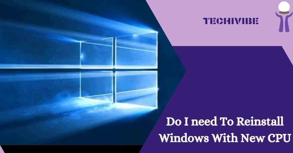 Do I need To Reinstall Windows With New CPU